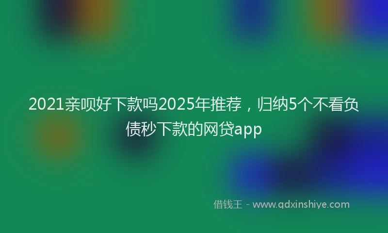 2021亲呗好下款吗2025年推荐,归纳5个不看负债秒下款的网贷app