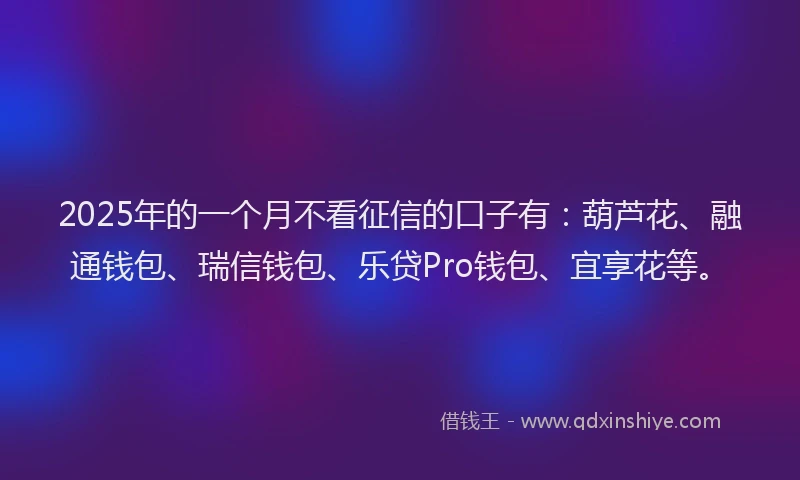 2025年的一个月不看征信的口子有:葫芦花、融通钱包、瑞信钱包、乐贷Pro钱包、宜享花等。