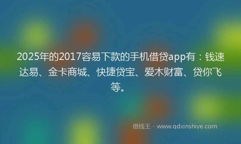 2025年的2017容易下款的手机借贷app有:钱速达易、金卡商城、快捷贷宝、爱木财富、贷你飞等。