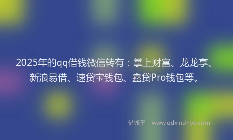 2025年的qq借钱微信转有：掌上财富、龙龙享、新浪易借、速贷宝钱包、鑫贷Pro钱包等。
