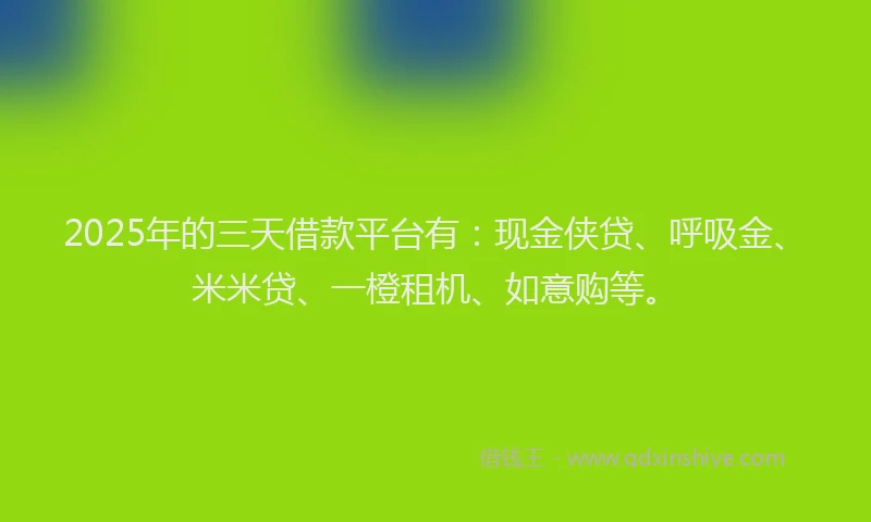 2025年的三天借款平台有：现金侠贷、呼吸金、米米贷、一橙租机、如意购等。