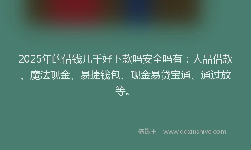 2025年的借钱几千好下款吗安全吗有：人品借款、魔法现金、易捷钱包、现金易贷宝通、通过放等。