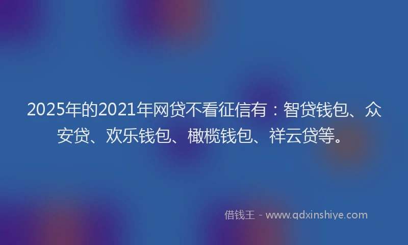 2025年的2021年网贷不看征信有：智贷钱包、众安贷、欢乐钱包、橄榄钱包、祥云贷等。