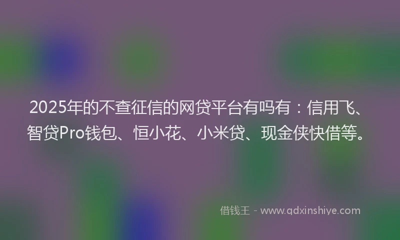 2025年的不查征信的网贷平台有吗有：信用飞、智贷Pro钱包、恒小花、小米贷、现金侠快借等。