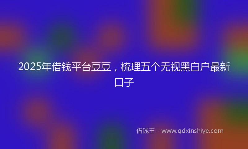 2025年借钱平台豆豆，梳理五个无视黑白户最新口子