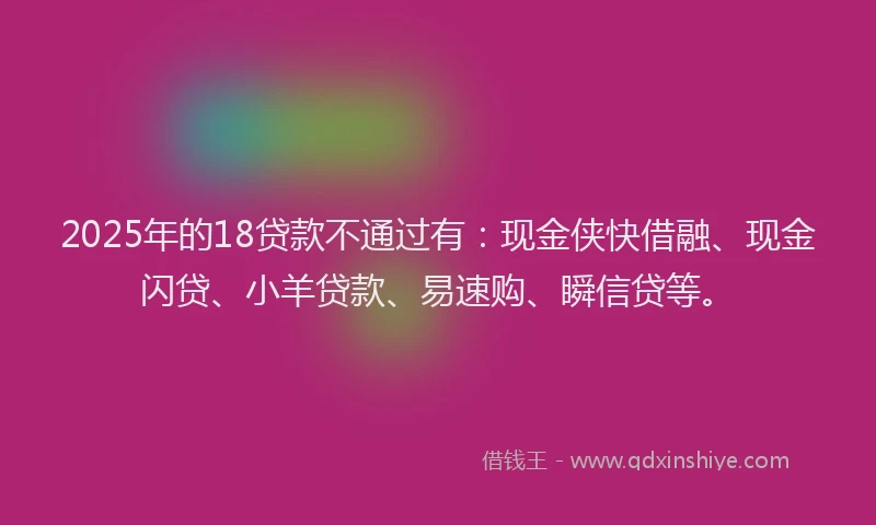 2025年的18贷款不通过有：现金侠快借融、现金闪贷、小羊贷款、易速购、瞬信贷等。