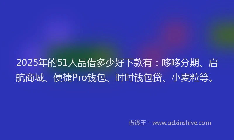 2025年的51人品借多少好下款有：哆哆分期、启航商城、便捷Pro钱包、时时钱包贷、小麦粒等。