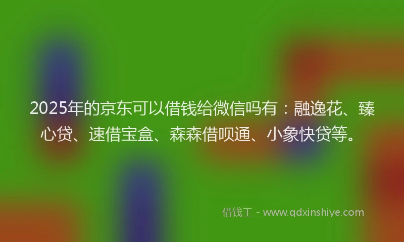 2025年的京东可以借钱给微信吗有：融逸花、臻心贷、速借宝盒、森森借呗通、小象快贷等。