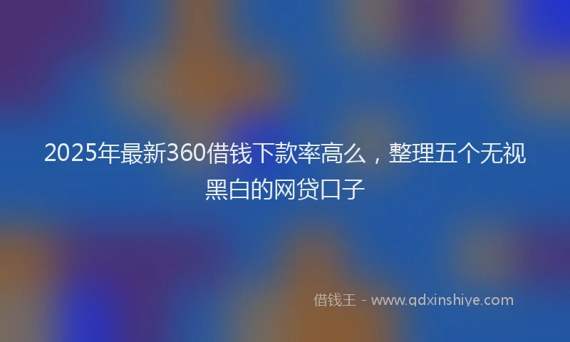 2025年最新360借钱下款率高么，整理五个无视黑白的网贷口子
