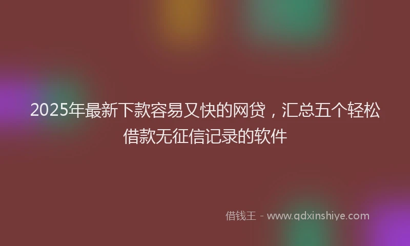 2025年最新下款容易又快的网贷，汇总五个轻松借款无征信记录的软件