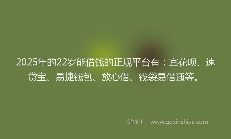 2025年的22岁能借钱的正规平台有：宜花呗、速贷宝、易捷钱包、放心借、钱袋易借通等。