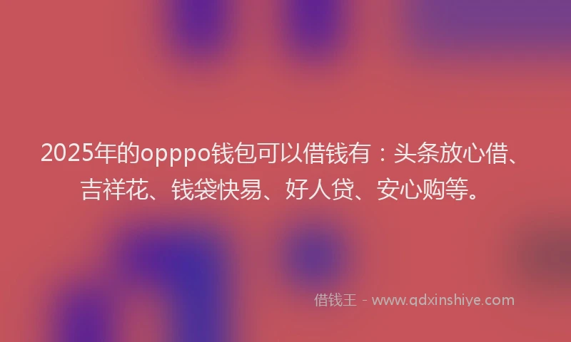 2025年的opppo钱包可以借钱有：头条放心借、吉祥花、钱袋快易、好人贷、安心购等。