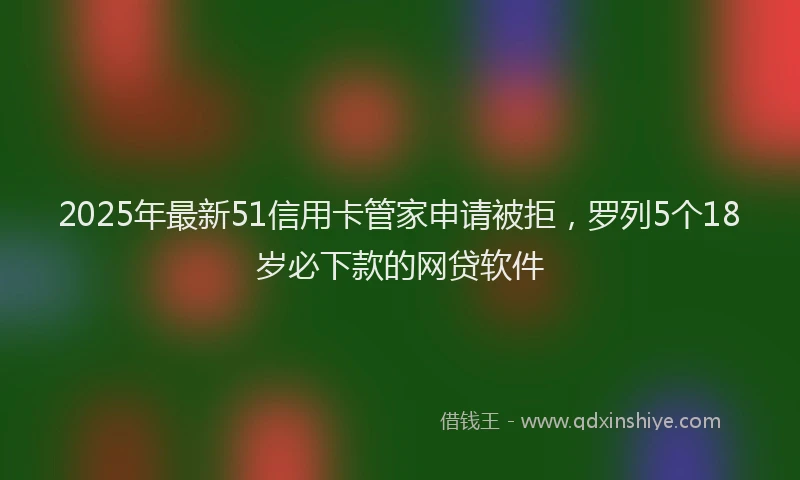 2025年最新51信用卡管家申请被拒，罗列5个18岁必下款的网贷软件