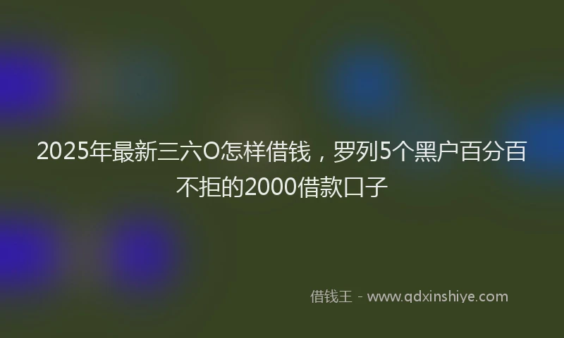 2025年最新三六O怎样借钱，罗列5个黑户百分百不拒的2000借款口子