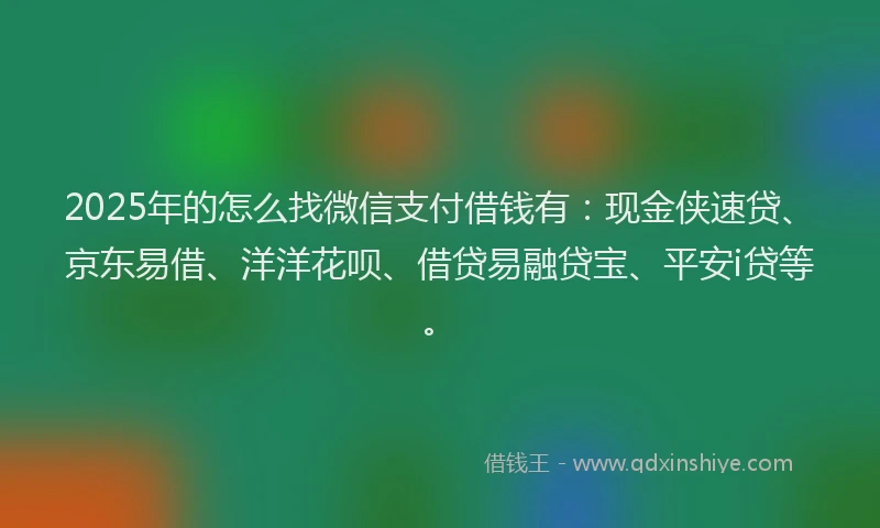 2025年的怎么找微信支付借钱有：现金侠速贷、京东易借、洋洋花呗、借贷易融贷宝、平安i贷等。