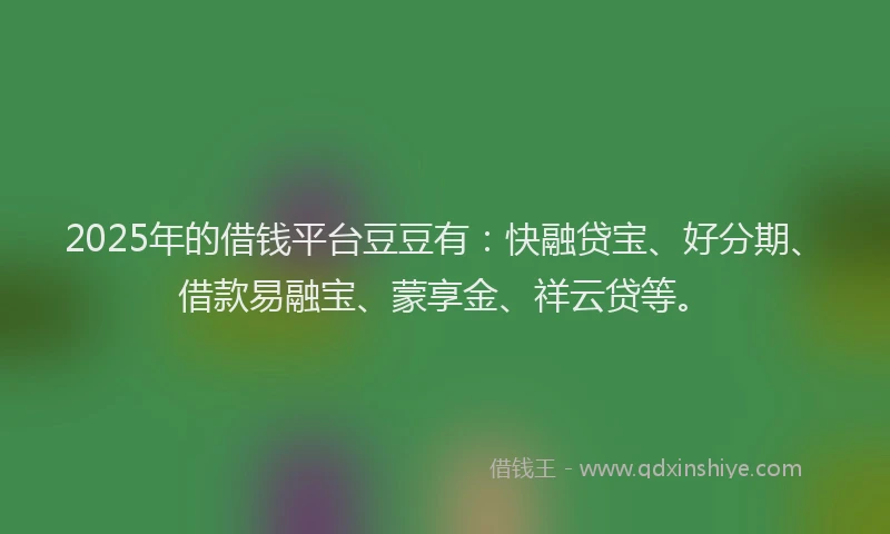 2025年的借钱平台豆豆有：快融贷宝、好分期、借款易融宝、蒙享金、祥云贷等。
