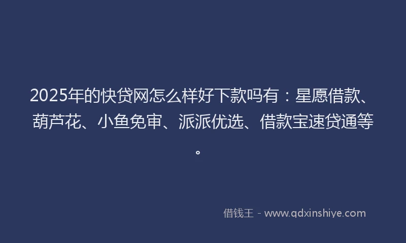 2025年的快贷网怎么样好下款吗有：星愿借款、葫芦花、小鱼免审、派派优选、借款宝速贷通等。