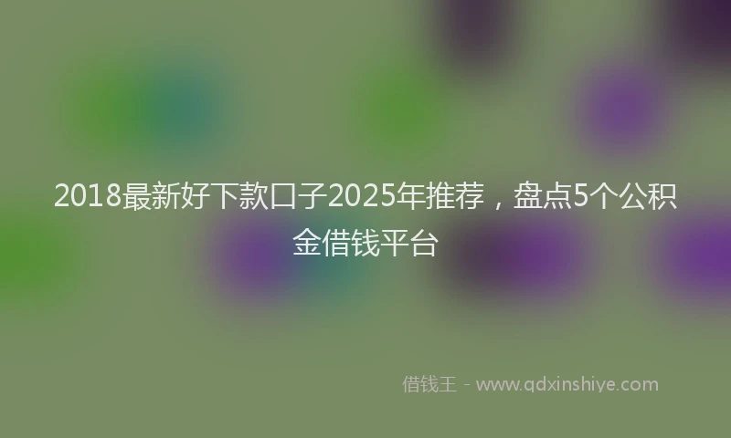 2018最新好下款口子2025年推荐，盘点5个公积金借钱平台