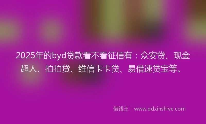 2025年的byd贷款看不看征信有：众安贷、现金超人、拍拍贷、维信卡卡贷、易借速贷宝等。