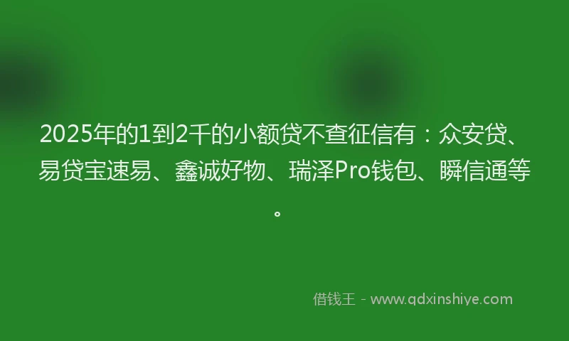 2025年的1到2千的小额贷不查征信有：众安贷、易贷宝速易、鑫诚好物、瑞泽Pro钱包、瞬信通等。