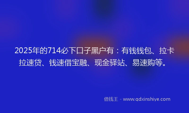 2025年的714必下口子黑户有：有钱钱包、拉卡拉速贷、钱速借宝融、现金驿站、易速购等。