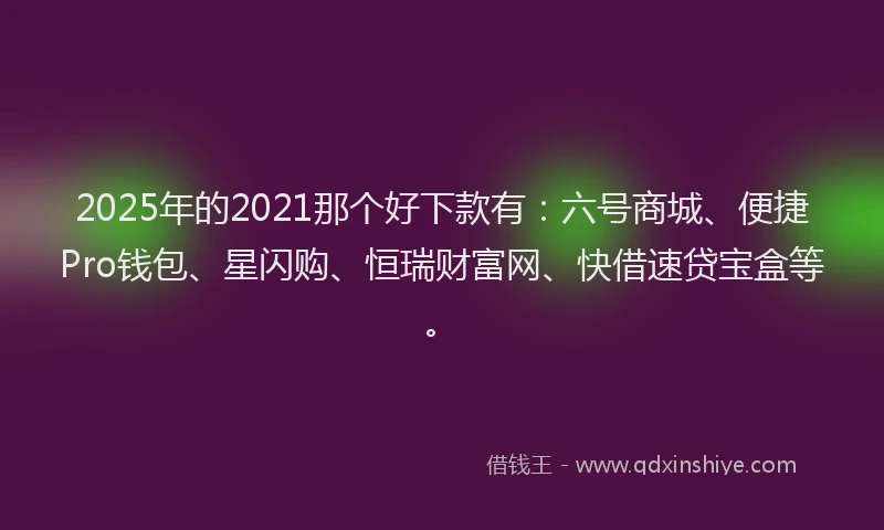 2025年的2021那个好下款有：六号商城、便捷Pro钱包、星闪购、恒瑞财富网、快借速贷宝盒等。