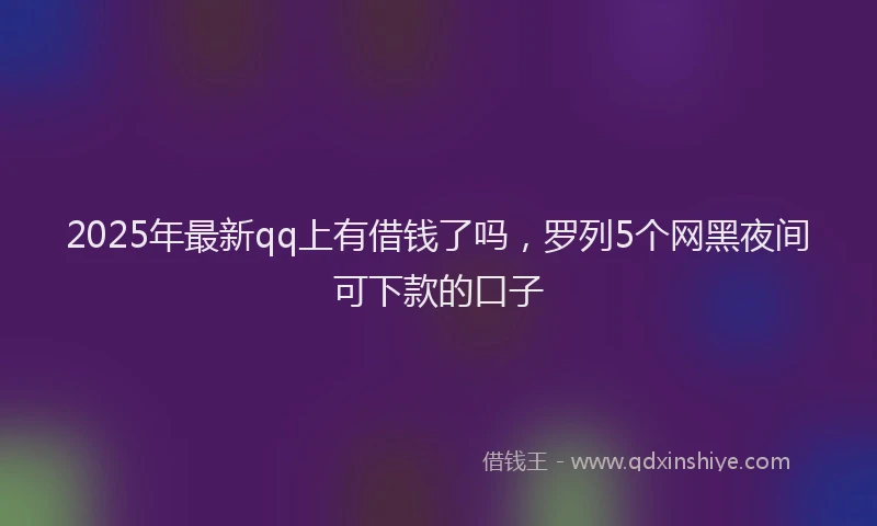 2025年最新qq上有借钱了吗，罗列5个网黑夜间可下款的口子