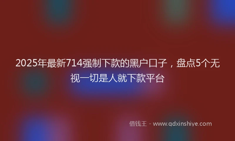 2025年最新714强制下款的黑户口子，盘点5个无视一切是人就下款平台