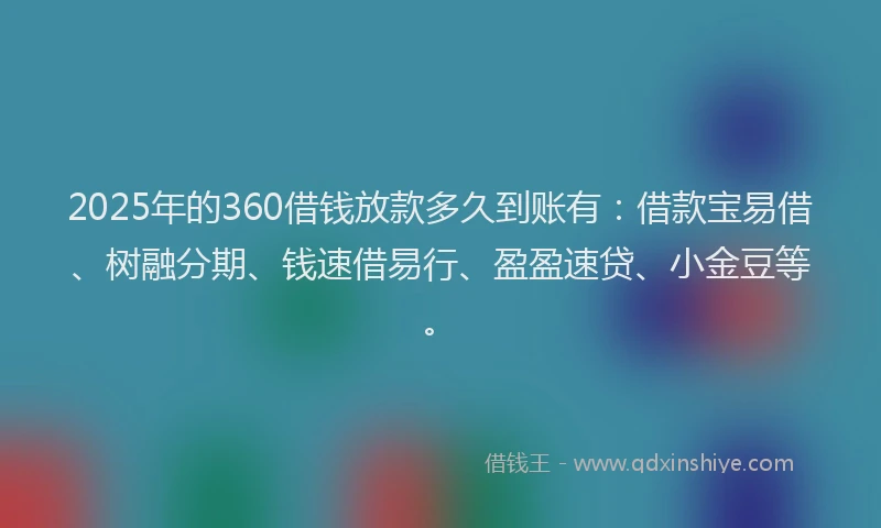 2025年的360借钱放款多久到账有：借款宝易借、树融分期、钱速借易行、盈盈速贷、小金豆等。