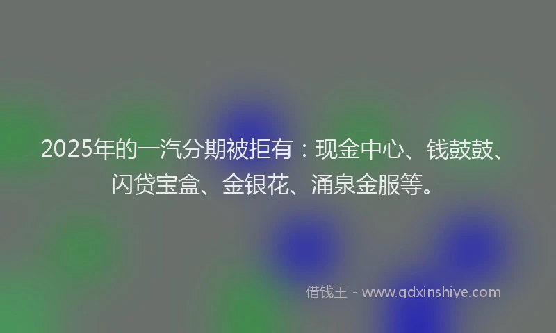 2025年的一汽分期被拒有：现金中心、钱鼓鼓、闪贷宝盒、金银花、涌泉金服等。