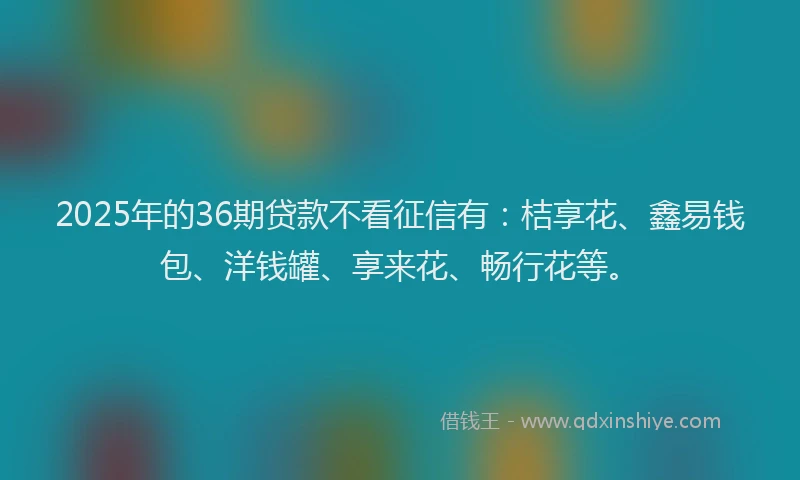 2025年的36期贷款不看征信有：桔享花、鑫易钱包、洋钱罐、享来花、畅行花等。