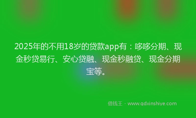 2025年的不用18岁的贷款app有：哆哆分期、现金秒贷易行、安心贷融、现金秒融贷、现金分期宝等。