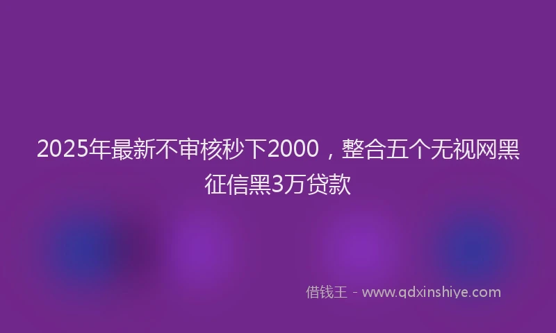 2025年最新不审核秒下2000，整合五个无视网黑征信黑3万贷款