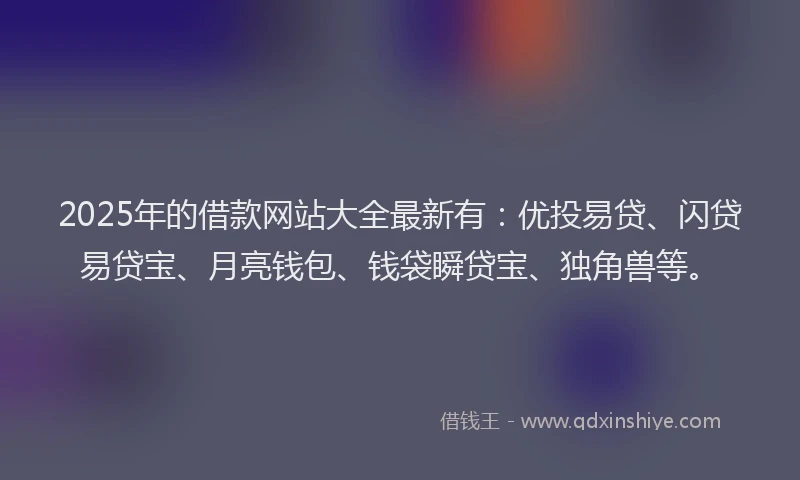 2025年的借款网站大全最新有：优投易贷、闪贷易贷宝、月亮钱包、钱袋瞬贷宝、独角兽等。