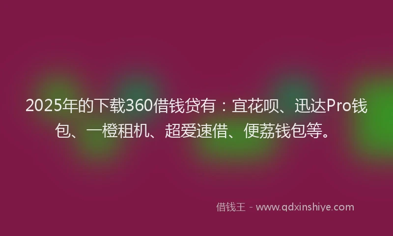 2025年的下载360借钱贷有：宜花呗、迅达Pro钱包、一橙租机、超爱速借、便荔钱包等。