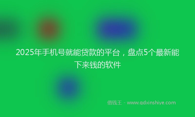 2025年手机号就能贷款的平台，盘点5个最新能下来钱的软件