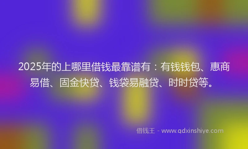2025年的上哪里借钱最靠谱有：有钱钱包、惠商易借、固金快贷、钱袋易融贷、时时贷等。