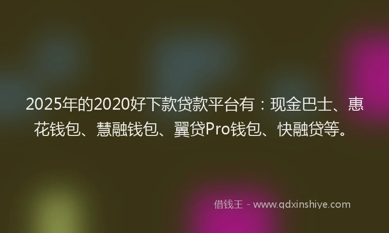2025年的2020好下款贷款平台有:现金巴士、惠花钱包、慧融钱包、翼贷Pro钱包、快融贷等。