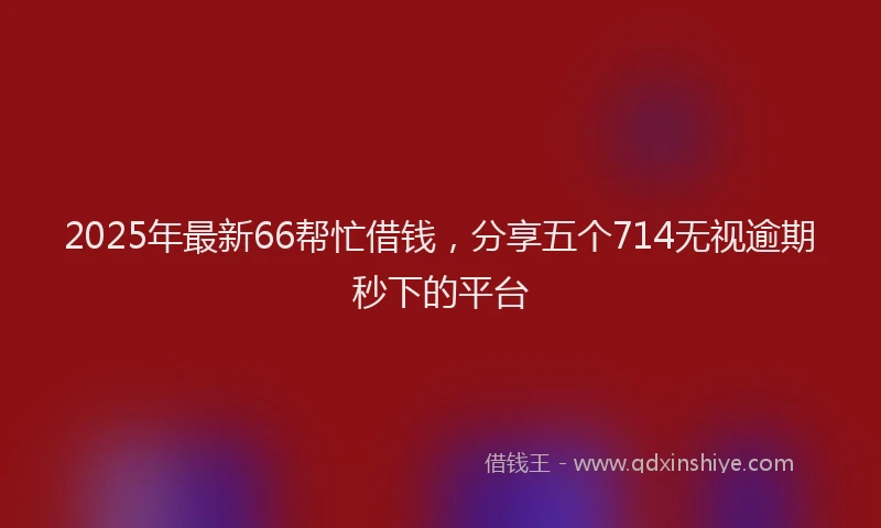 2025年最新66帮忙借钱，分享五个714无视逾期秒下的平台