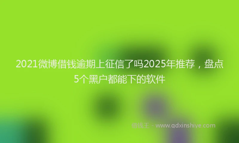 2021微博借钱逾期上征信了吗2025年推荐，盘点5个黑户都能下的软件