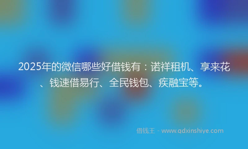 2025年的微信哪些好借钱有：诺祥租机、享来花、钱速借易行、全民钱包、疾融宝等。