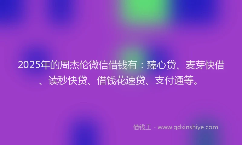 2025年的周杰伦微信借钱有：臻心贷、麦芽快借、读秒快贷、借钱花速贷、支付通等。