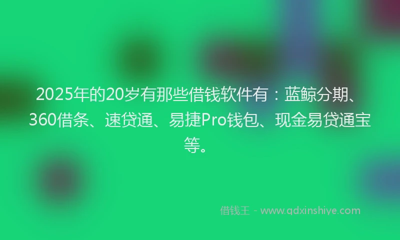 2025年的20岁有那些借钱软件有：蓝鲸分期、360借条、速贷通、易捷Pro钱包、现金易贷通宝等。