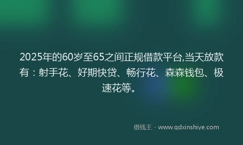 2025年的60岁至65之间正规借款平台,当天放款有：射手花、好期快贷、畅行花、森森钱包、极速花等。