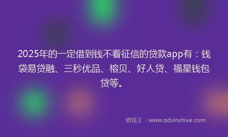 2025年的一定借到钱不看征信的贷款app有：钱袋易贷融、三秒优品、榕贝、好人贷、福星钱包贷等。