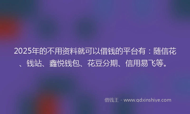 2025年的不用资料就可以借钱的平台有：随信花、钱站、鑫悦钱包、花豆分期、信用易飞等。