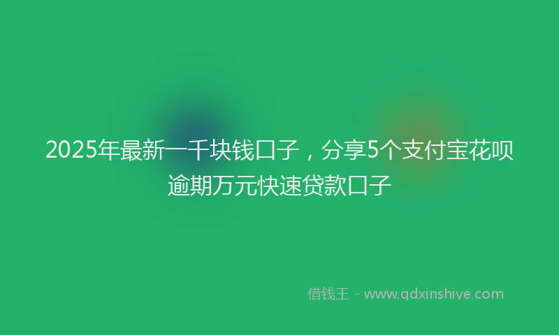2025年最新一千块钱口子，分享5个支付宝花呗逾期万元快速贷款口子