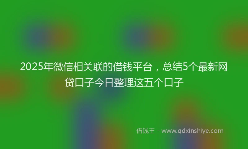 2025年微信相关联的借钱平台，总结5个最新网贷口子今日整理这五个口子