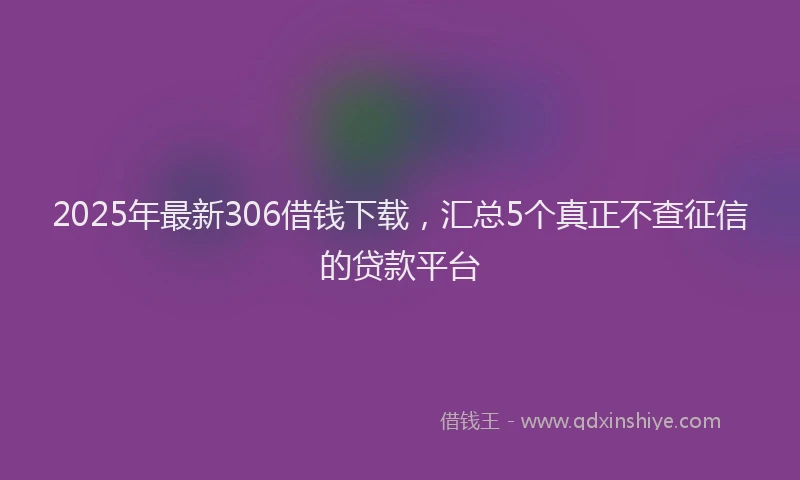 2025年最新306借钱下载，汇总5个真正不查征信的贷款平台