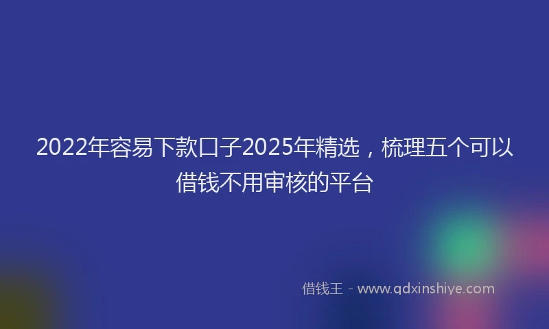 2022年容易下款口子2025年精选，梳理五个可以借钱不用审核的平台